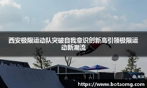 西安极限运动队突破自我意识创新高引领极限运动新潮流
