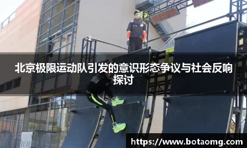 北京极限运动队引发的意识形态争议与社会反响探讨