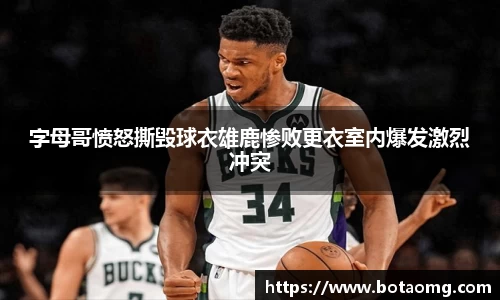 字母哥愤怒撕毁球衣雄鹿惨败更衣室内爆发激烈冲突