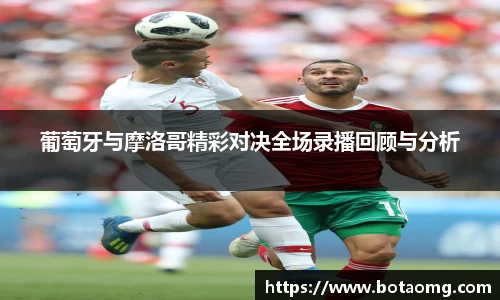 葡萄牙与摩洛哥精彩对决全场录播回顾与分析