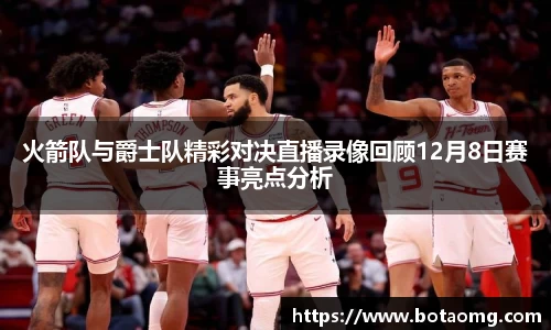 火箭队与爵士队精彩对决直播录像回顾12月8日赛事亮点分析