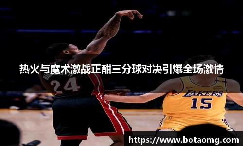 热火与魔术激战正酣三分球对决引爆全场激情