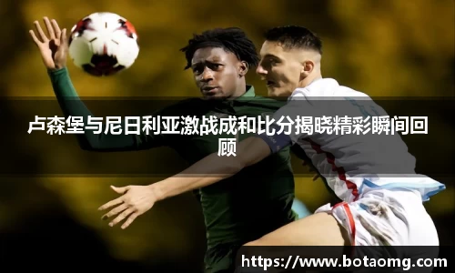 卢森堡与尼日利亚激战成和比分揭晓精彩瞬间回顾