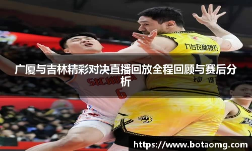 广厦与吉林精彩对决直播回放全程回顾与赛后分析