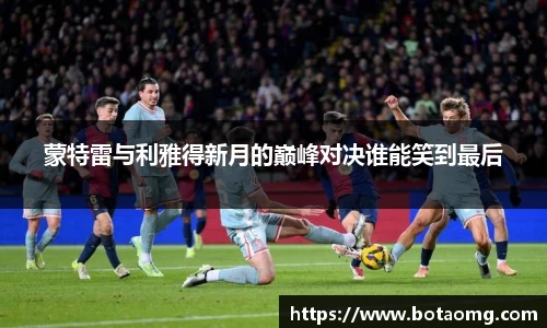 蒙特雷与利雅得新月的巅峰对决谁能笑到最后