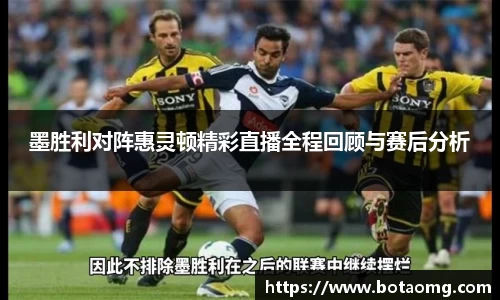 墨胜利对阵惠灵顿精彩直播全程回顾与赛后分析