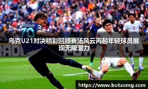 乌克U21对决精彩回顾赛场风云再起年轻球员展现无限潜力