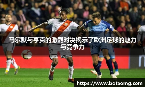 马尔默与亨克的激烈对决揭示了欧洲足球的魅力与竞争力