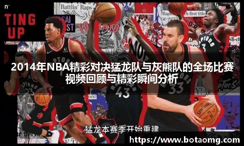 2014年NBA精彩对决猛龙队与灰熊队的全场比赛视频回顾与精彩瞬间分析