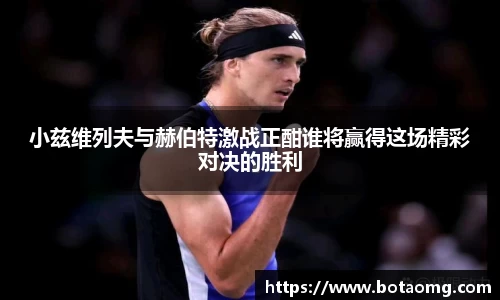 小兹维列夫与赫伯特激战正酣谁将赢得这场精彩对决的胜利