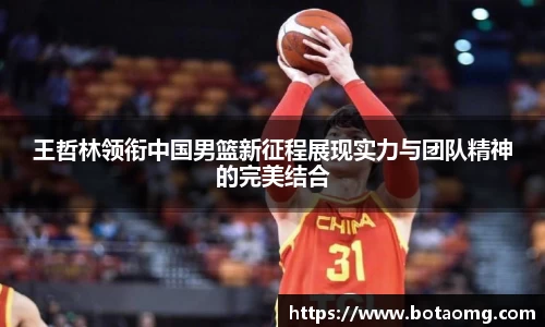 王哲林领衔中国男篮新征程展现实力与团队精神的完美结合