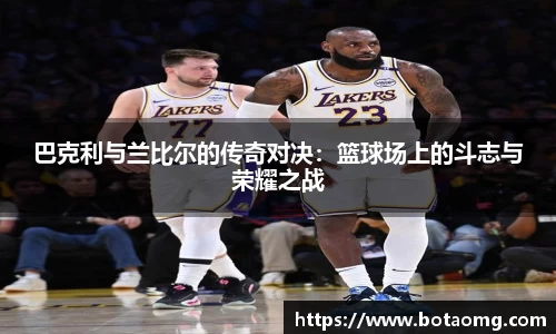 巴克利与兰比尔的传奇对决：篮球场上的斗志与荣耀之战