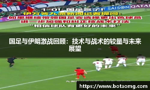 国足与伊朗激战回顾：技术与战术的较量与未来展望
