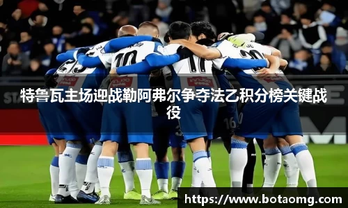特鲁瓦主场迎战勒阿弗尔争夺法乙积分榜关键战役