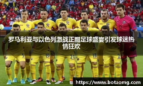 罗马利亚与以色列激战正酣足球盛宴引发球迷热情狂欢
