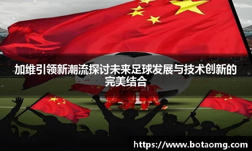 加维引领新潮流探讨未来足球发展与技术创新的完美结合