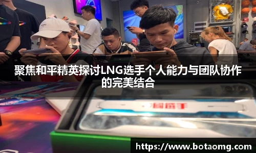 聚焦和平精英探讨LNG选手个人能力与团队协作的完美结合